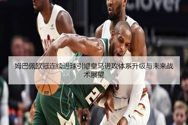 姆巴佩欧冠连续进球引爆皇马进攻体系升级与未来战术展望 | MilanSportsAPP