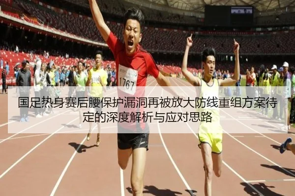 国足热身赛后腰保护漏洞再被放大防线重组方案待定的深度解析与应对思路 | MilanSportsAPP