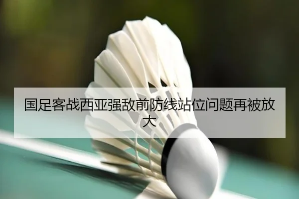 国足客战西亚强敌前防线站位问题再被放大 - MilanSportsAPP
