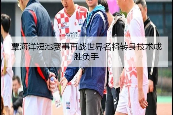 覃海洋短池赛事再战世界名将转身技术成胜负手 - MilanSportsAPP